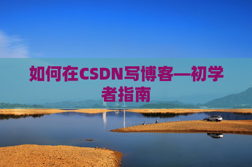 如何在CSDN写博客—初学者指南 如何在CSDN写博客—初学者指南